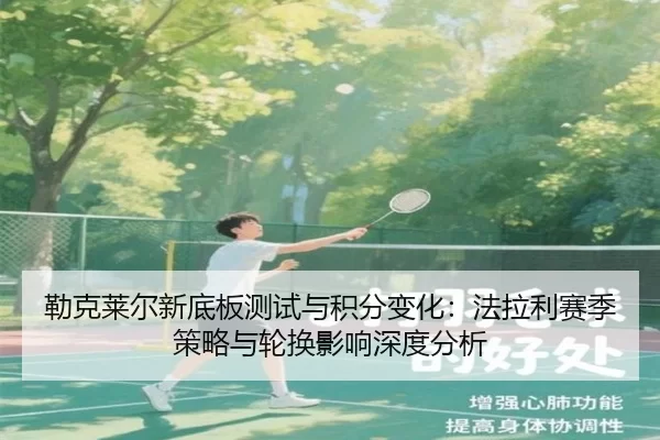 勒克莱尔新底板测试与积分变化：法拉利赛季策略与轮换影响深度分析